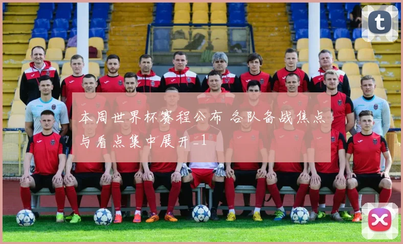 本周世界杯赛程公布 各队备战焦点与看点集中展开_1
