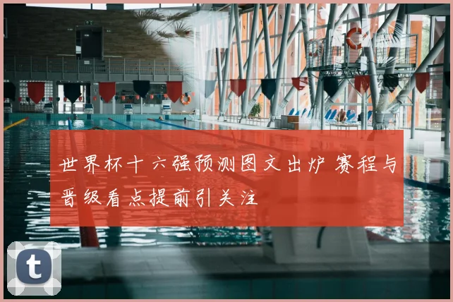 世界杯十六强预测图文出炉 赛程与晋级看点提前引关注