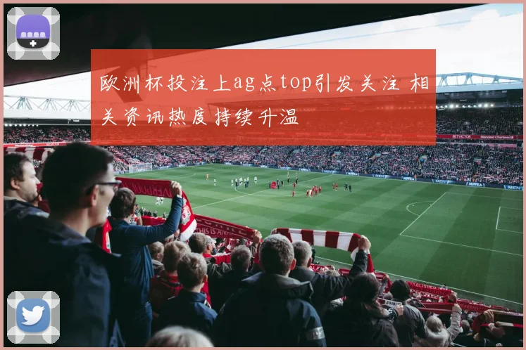 欧洲杯投注上ag点top引发关注 相关资讯热度持续升温