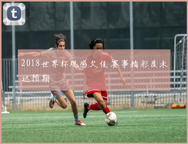 2018世界杯观感欠佳 赛事精彩度未达预期