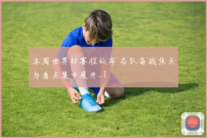 本周世界杯赛程公布 各队备战焦点与看点集中展开_1