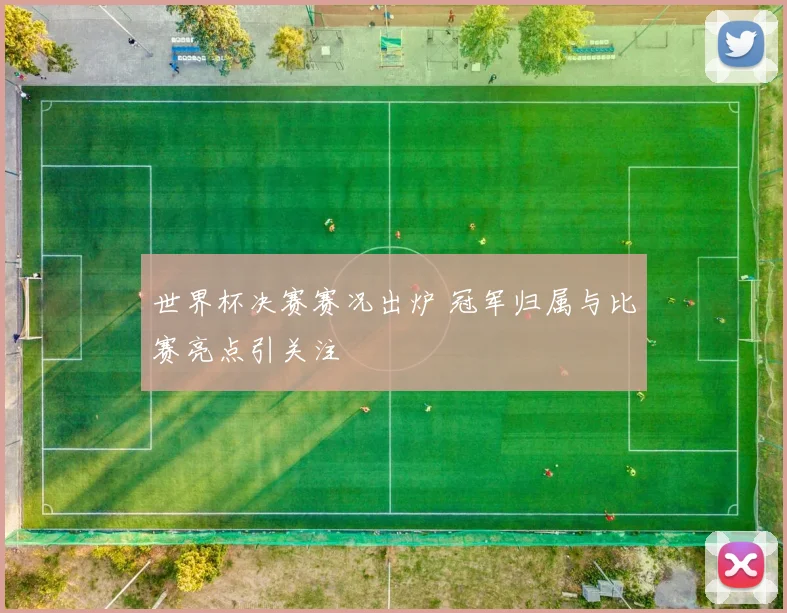 世界杯决赛赛况出炉 冠军归属与比赛亮点引关注