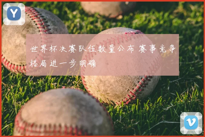 世界杯决赛队伍数量公布 赛事竞争格局进一步明确
