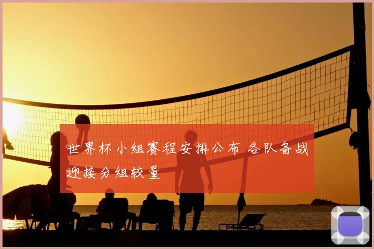 世界杯小组赛程安排公布 各队备战迎接分组较量