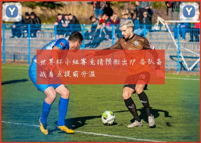 世界杯小组赛竞猜预测出炉 各队备战看点提前升温