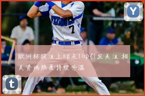 欧洲杯投注上ag点top引发关注 相关资讯热度持续升温