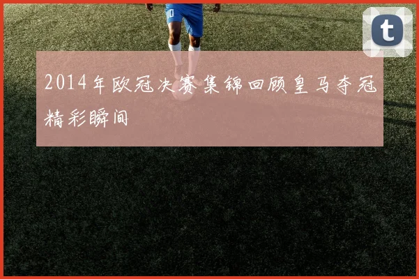 2014年欧冠决赛集锦回顾皇马夺冠精彩瞬间