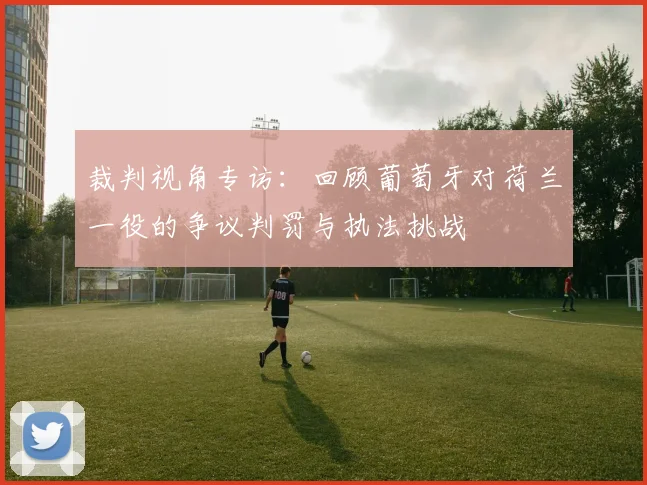 裁判视角专访：回顾葡萄牙对荷兰一役的争议判罚与执法挑战