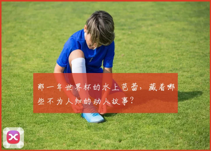 那一年世界杯的水上芭蕾，藏着哪些不为人知的动人故事？