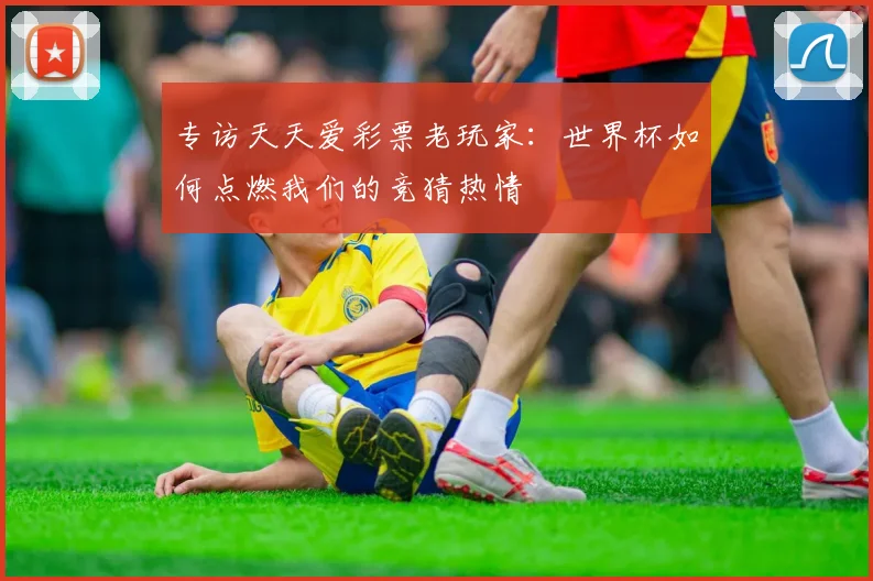 专访天天爱彩票老玩家：世界杯如何点燃我们的竞猜热情