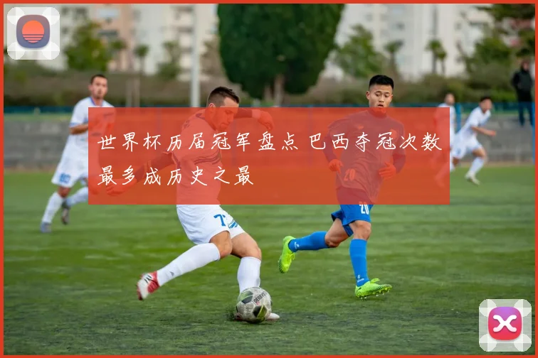世界杯历届冠军盘点 巴西夺冠次数最多成历史之最