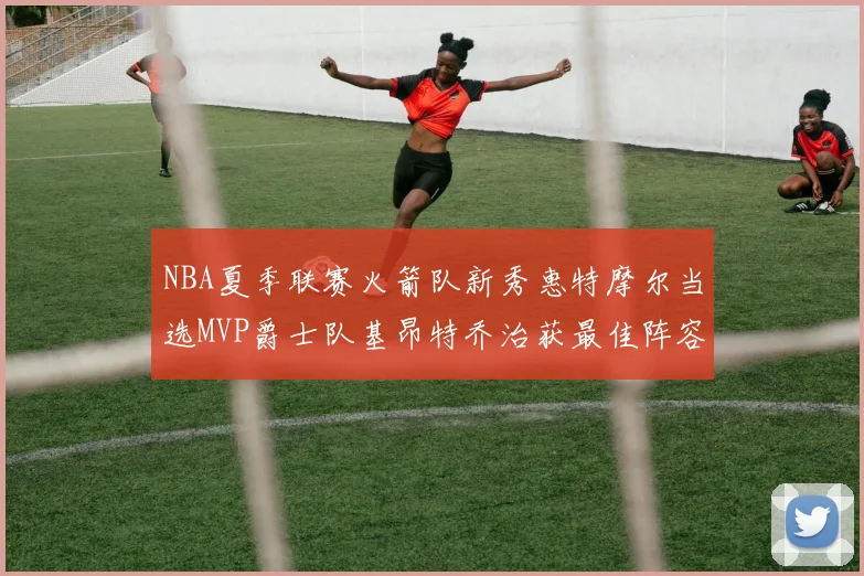 NBA夏季联赛火箭队新秀惠特摩尔当选MVP爵士队基昂特乔治获最佳阵容