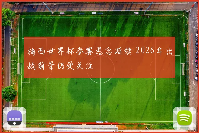 梅西世界杯参赛悬念延续 2026年出战前景仍受关注