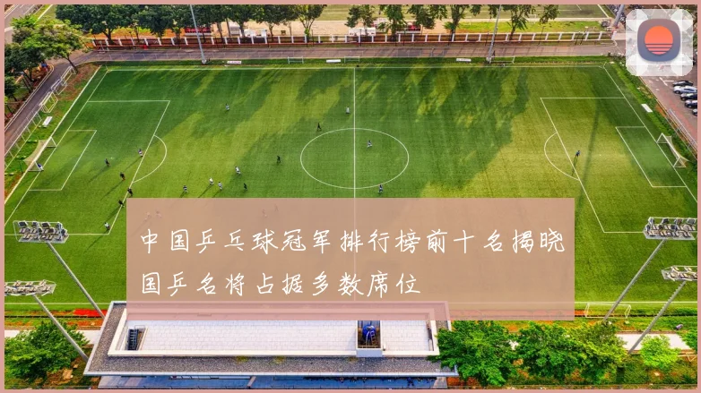 中国乒乓球冠军排行榜前十名揭晓国乒名将占据多数席位